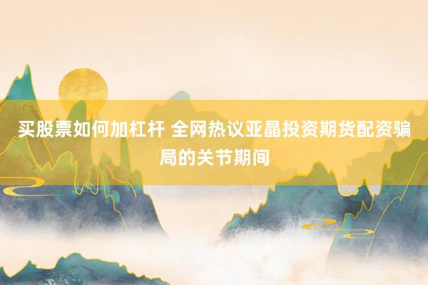 买股票如何加杠杆 全网热议亚晶投资期货配资骗局的关节期间