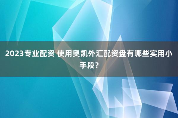 2023专业配资 使用奥凯外汇配资盘有哪些实用小手段？