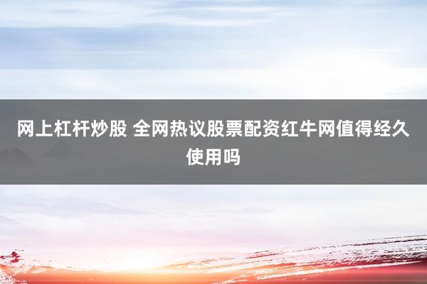 网上杠杆炒股 全网热议股票配资红牛网值得经久使用吗