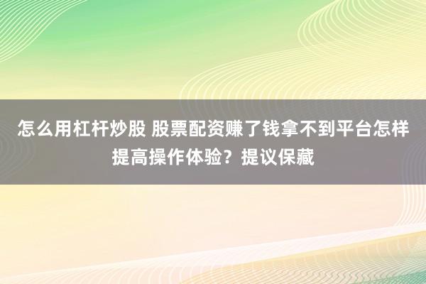 怎么用杠杆炒股 股票配资赚了钱拿不到平台怎样提高操作体验？提议保藏