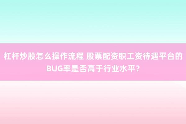 杠杆炒股怎么操作流程 股票配资职工资待遇平台的BUG率是否高于行业水平？