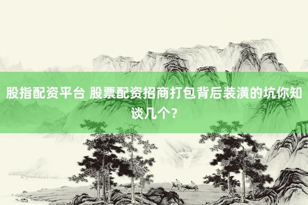 股指配资平台 股票配资招商打包背后装潢的坑你知谈几个？