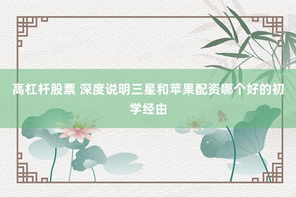 高杠杆股票 深度说明三星和苹果配资哪个好的初学经由
