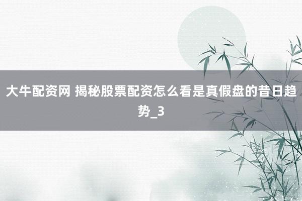 大牛配资网 揭秘股票配资怎么看是真假盘的昔日趋势_3