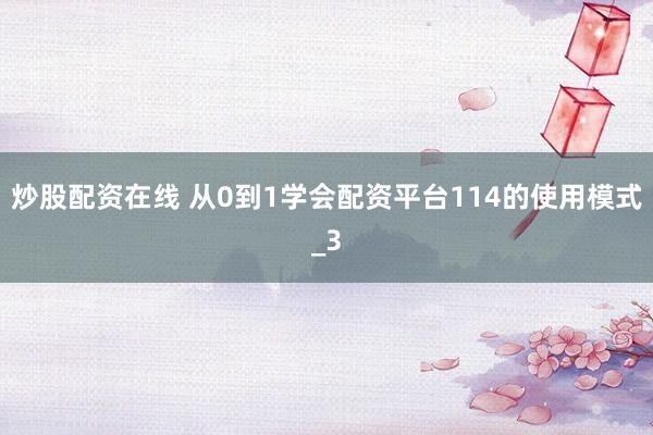 炒股配资在线 从0到1学会配资平台114的使用模式_3