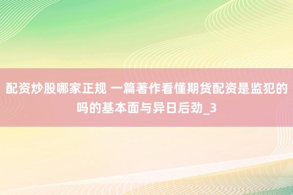 配资炒股哪家正规 一篇著作看懂期货配资是监犯的吗的基本面与异日后劲_3