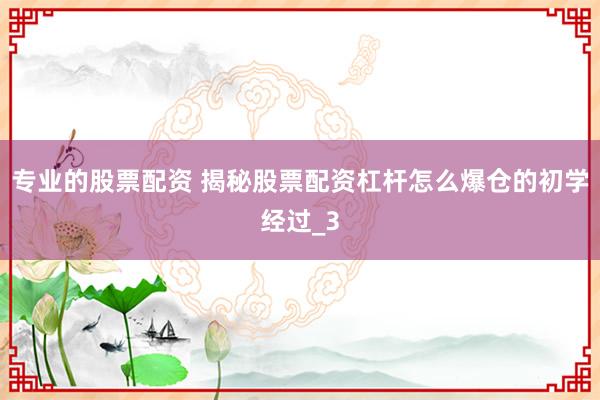 专业的股票配资 揭秘股票配资杠杆怎么爆仓的初学经过_3