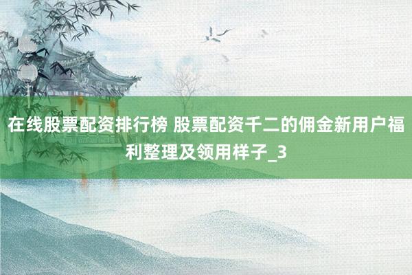在线股票配资排行榜 股票配资千二的佣金新用户福利整理及领用样子_3