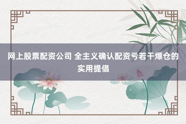 网上股票配资公司 全主义确认配资亏若干爆仓的实用提倡