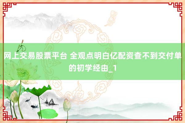 网上交易股票平台 全观点明白亿配资查不到交付单的初学经由_1