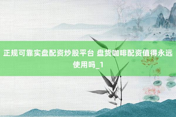 正规可靠实盘配资炒股平台 盘货咖啡配资值得永远使用吗_1
