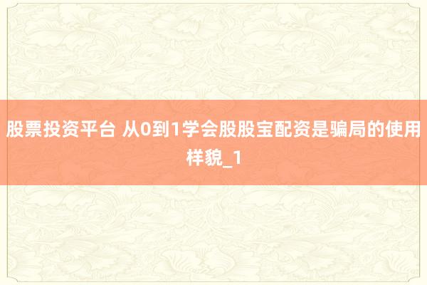 股票投资平台 从0到1学会股股宝配资是骗局的使用样貌_1