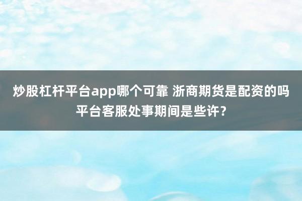 炒股杠杆平台app哪个可靠 浙商期货是配资的吗平台客服处事期间是些许？