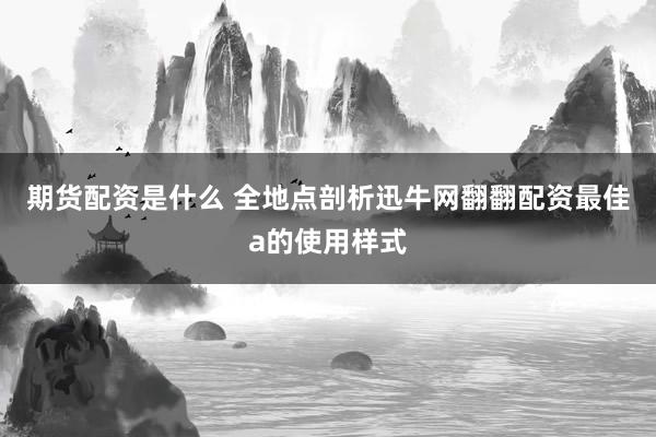 期货配资是什么 全地点剖析迅牛网翻翻配资最佳a的使用样式