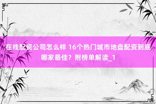 在线配资公司怎么样 16个热门城市地盘配资到底哪家最佳？附榜单解读_1