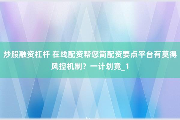 炒股融资杠杆 在线配资帮您简配资要点平台有莫得风控机制？一计划竟_1