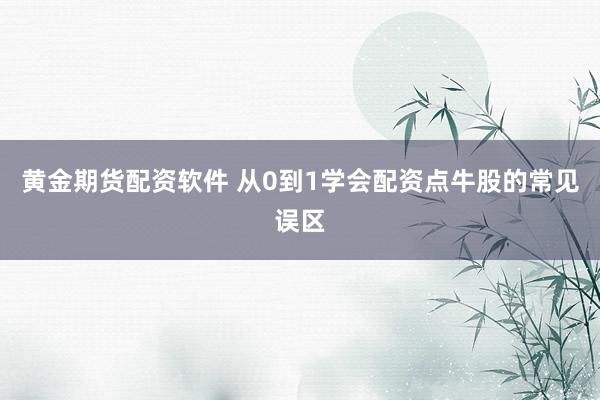 黄金期货配资软件 从0到1学会配资点牛股的常见误区