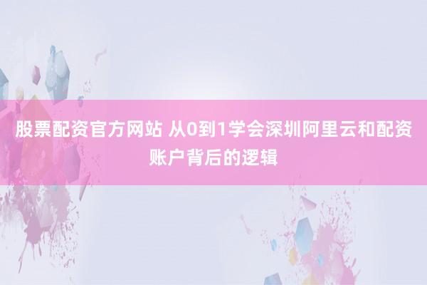 股票配资官方网站 从0到1学会深圳阿里云和配资账户背后的逻辑