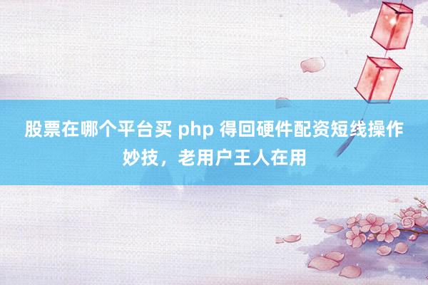 股票在哪个平台买 php 得回硬件配资短线操作妙技，老用户王人在用