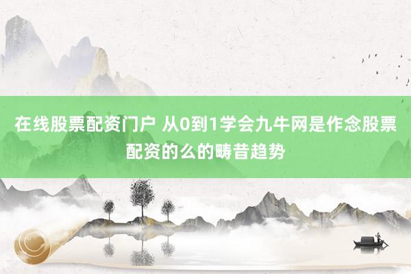 在线股票配资门户 从0到1学会九牛网是作念股票配资的么的畴昔趋势