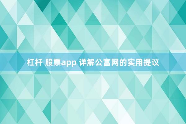 杠杆 股票app 详解公富网的实用提议