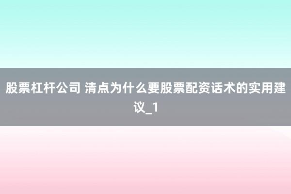 股票杠杆公司 清点为什么要股票配资话术的实用建议_1