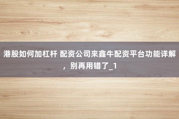 港股如何加杠杆 配资公司來鑫牛配资平台功能详解，别再用错了_1