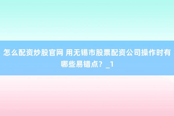 怎么配资炒股官网 用无锡市股票配资公司操作时有哪些易错点？_1