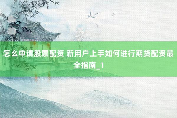 怎么申请股票配资 新用户上手如何进行期货配资最全指南_1