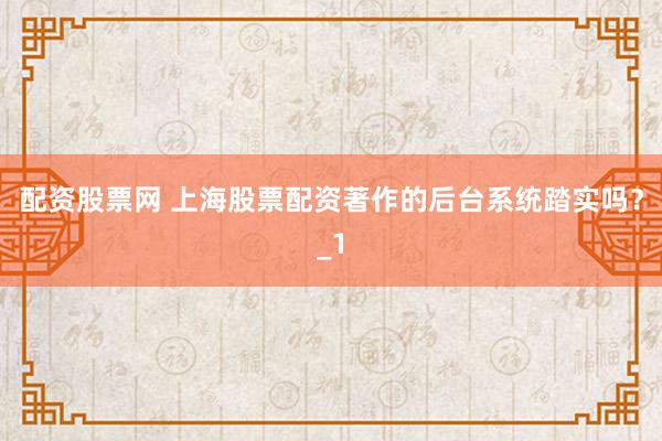 配资股票网 上海股票配资著作的后台系统踏实吗？_1