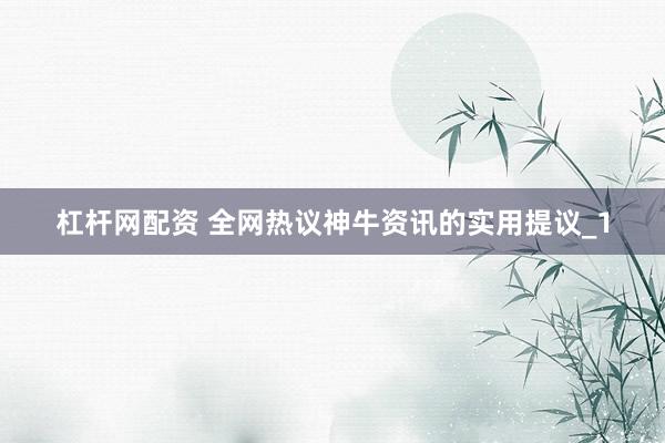 杠杆网配资 全网热议神牛资讯的实用提议_1