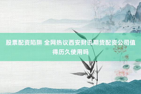 股票配资陷阱 全网热议西安财讯期货配资公司值得历久使用吗