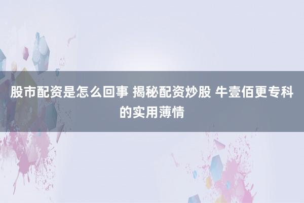 股市配资是怎么回事 揭秘配资炒股 牛壹佰更专科的实用薄情