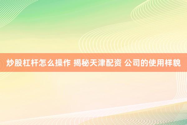 炒股杠杆怎么操作 揭秘天津配资 公司的使用样貌