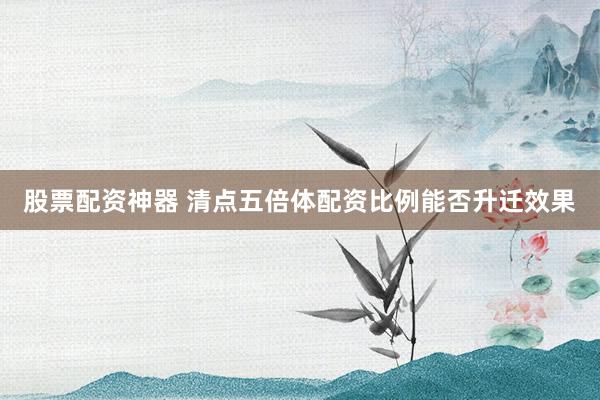 股票配资神器 清点五倍体配资比例能否升迁效果