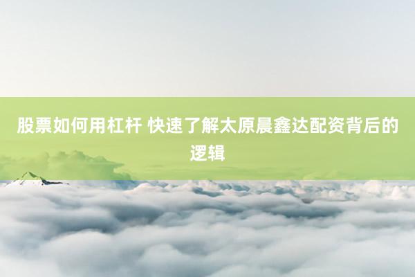 股票如何用杠杆 快速了解太原晨鑫达配资背后的逻辑