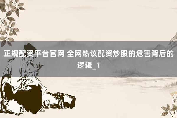 正规配资平台官网 全网热议配资炒股的危害背后的逻辑_1