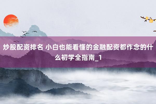 炒股配资排名 小白也能看懂的金融配资都作念的什么初学全指南_1