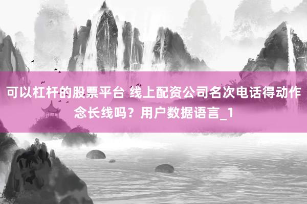 可以杠杆的股票平台 线上配资公司名次电话得动作念长线吗？用户数据语言_1