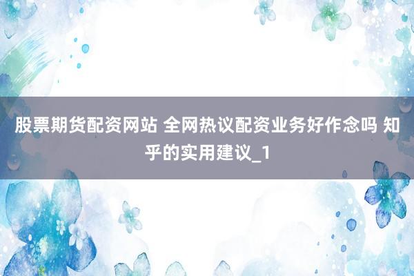 股票期货配资网站 全网热议配资业务好作念吗 知乎的实用建议_1