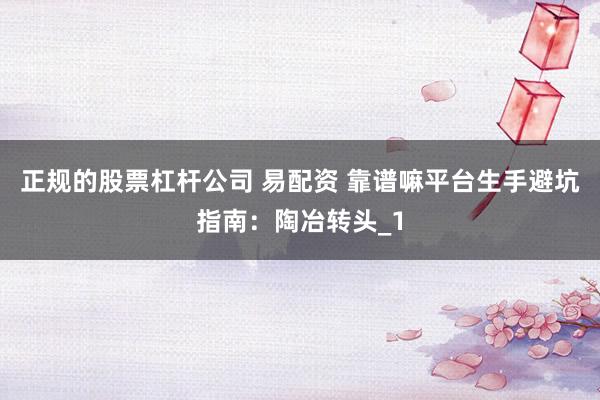 正规的股票杠杆公司 易配资 靠谱嘛平台生手避坑指南：陶冶转头_1