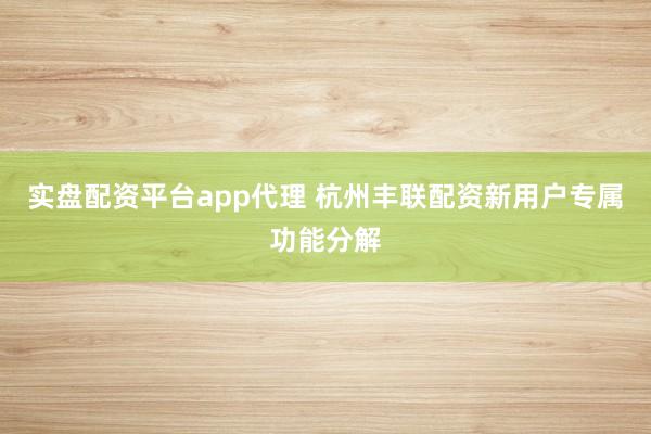 实盘配资平台app代理 杭州丰联配资新用户专属功能分解