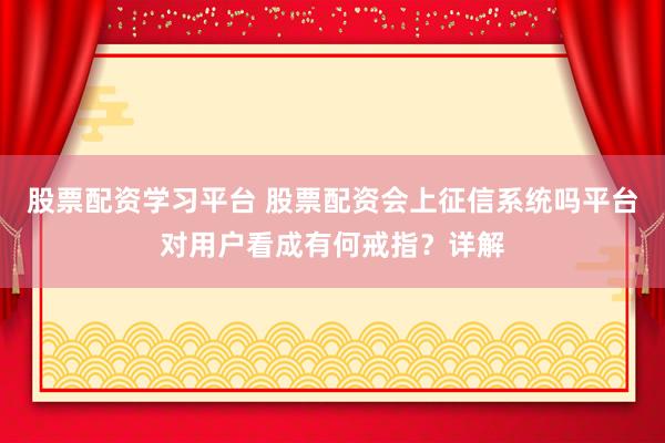 股票配资学习平台 股票配资会上征信系统吗平台对用户看成有何戒指？详解