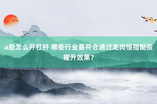 a股怎么开杠杆 哪些行业最符合通过龙岗恒指配资擢升效果？
