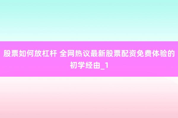 股票如何放杠杆 全网热议最新股票配资免费体验的初学经由_1