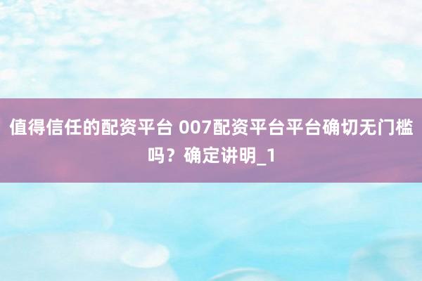 值得信任的配资平台 007配资平台平台确切无门槛吗？确定讲明_1