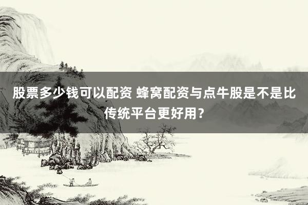 股票多少钱可以配资 蜂窝配资与点牛股是不是比传统平台更好用？