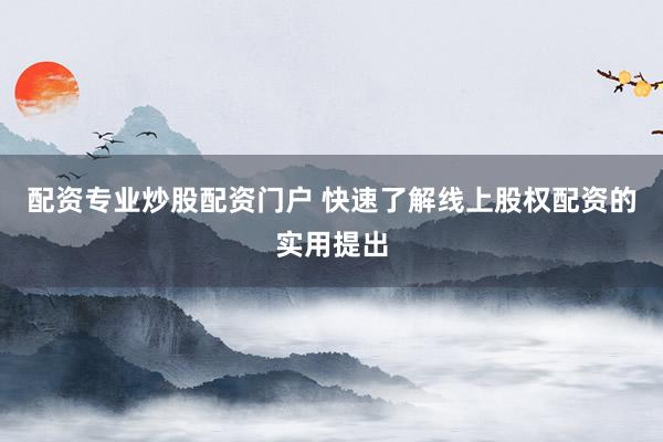 配资专业炒股配资门户 快速了解线上股权配资的实用提出