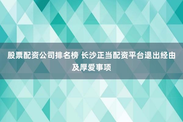 股票配资公司排名榜 长沙正当配资平台退出经由及厚爱事项