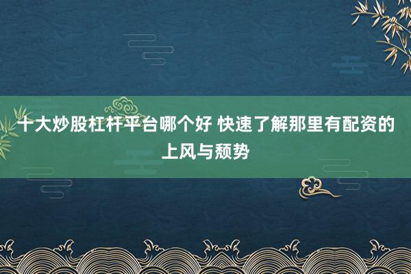 十大炒股杠杆平台哪个好 快速了解那里有配资的上风与颓势